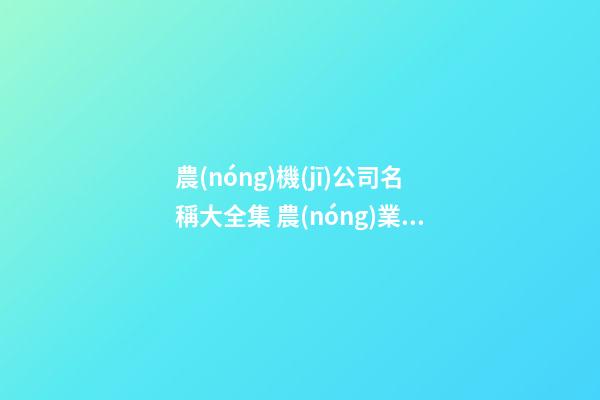 農(nóng)機(jī)公司名稱大全集 農(nóng)業(yè)機(jī)械公司名稱大全-第1張-公司起名-玄機(jī)派